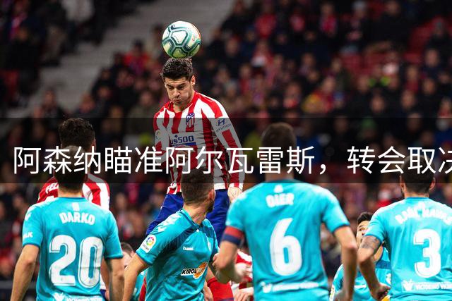阿森纳瞄准阿尔瓦雷斯，转会取决球员意愿